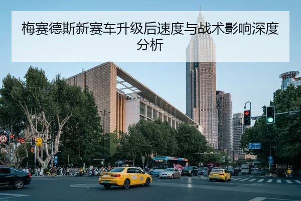 梅赛德斯新赛车升级后速度与战术影响深度分析