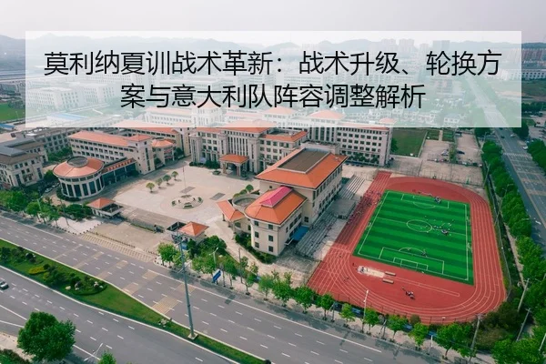 莫利纳夏训战术革新：战术升级、轮换方案与意大利队阵容调整解析